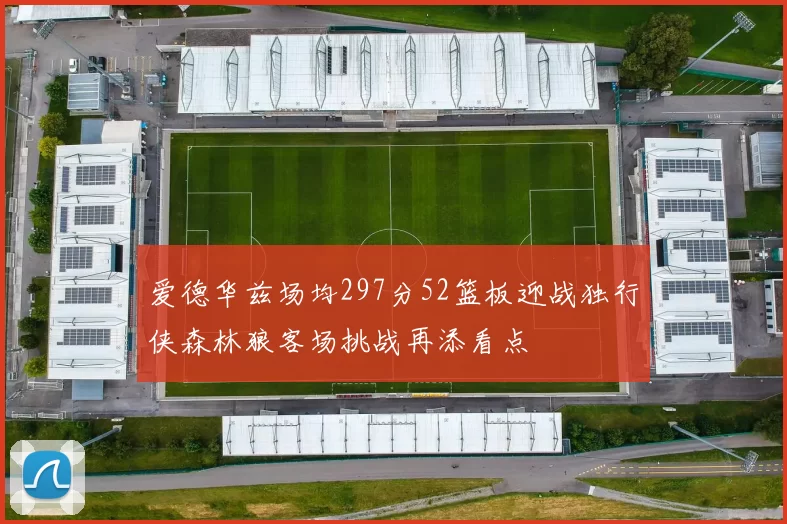 爱德华兹场均297分52篮板迎战独行侠森林狼客场挑战再添看点