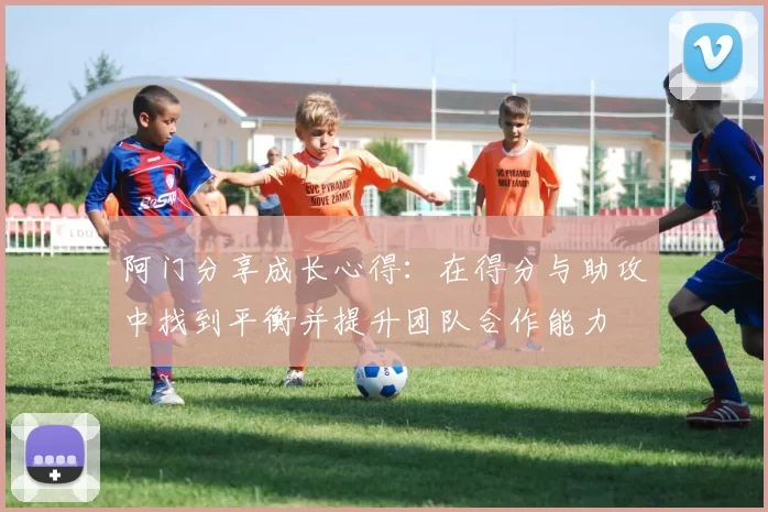阿门分享成长心得：在得分与助攻中找到平衡并提升团队合作能力
