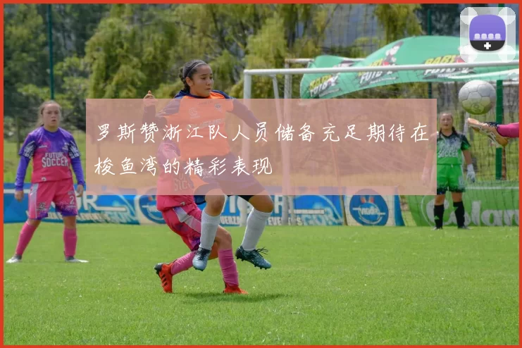 罗斯赞浙江队人员储备充足期待在梭鱼湾的精彩表现