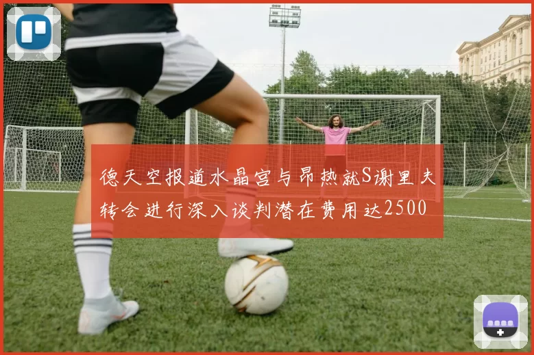 德天空报道水晶宫与昂热就S谢里夫转会进行深入谈判潜在费用达2500万欧元