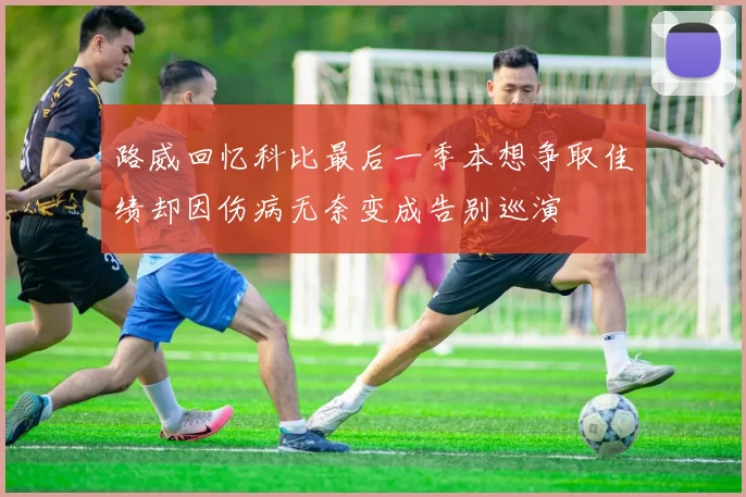 路威回忆科比最后一季本想争取佳绩却因伤病无奈变成告别巡演