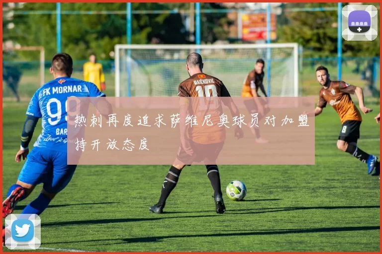 热刺再度追求萨维尼奥球员对加盟持开放态度