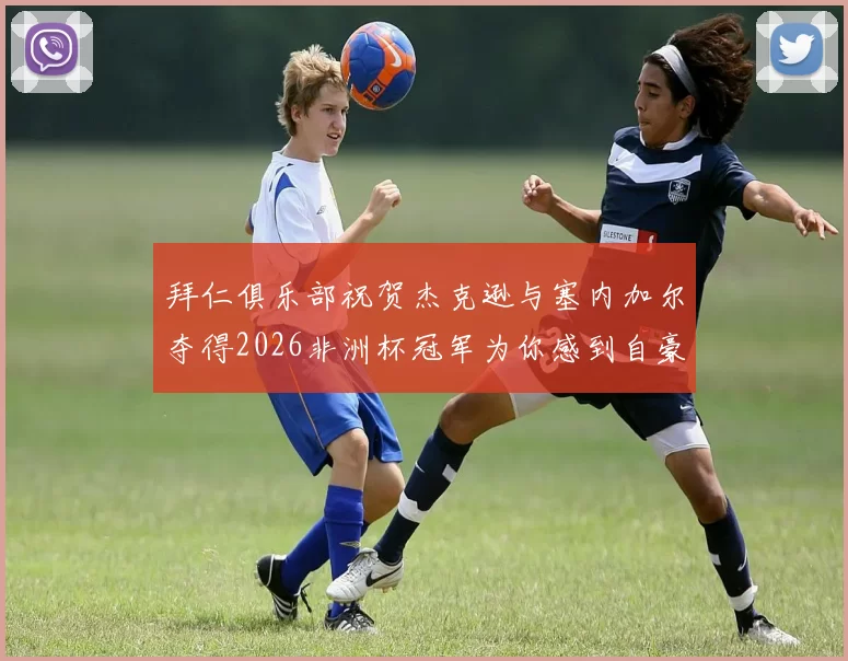 拜仁俱乐部祝贺杰克逊与塞内加尔夺得2026非洲杯冠军为你感到自豪