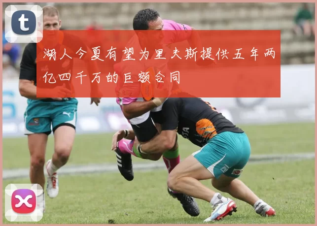 湖人今夏有望为里夫斯提供五年两亿四千万的巨额合同