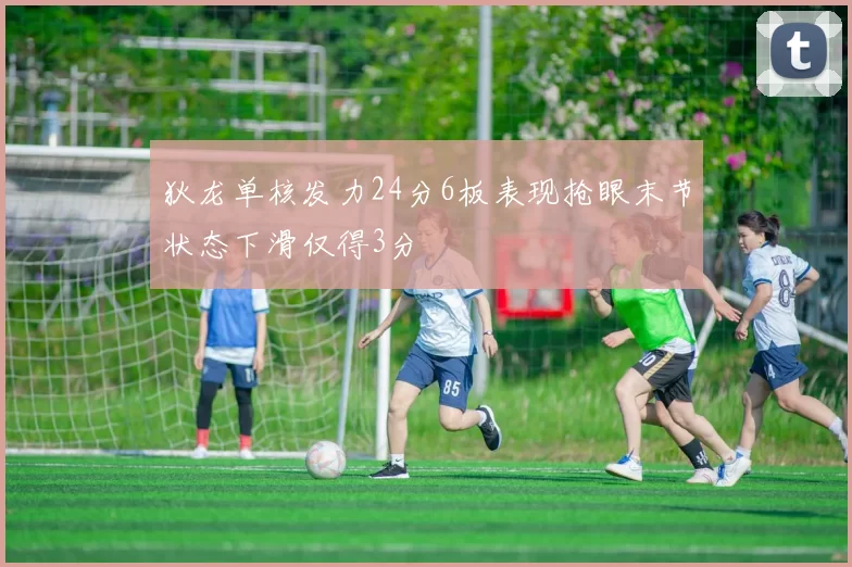 狄龙单核发力24分6板表现抢眼末节状态下滑仅得3分