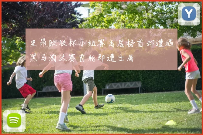 里昂欧联杯小组赛高居榜首却遭遇黑马淘汰赛首轮即遭出局