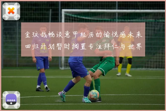 金玟哉畅谈意甲经历的愉悦感未来回归计划暂时搁置专注拜仁与世界杯