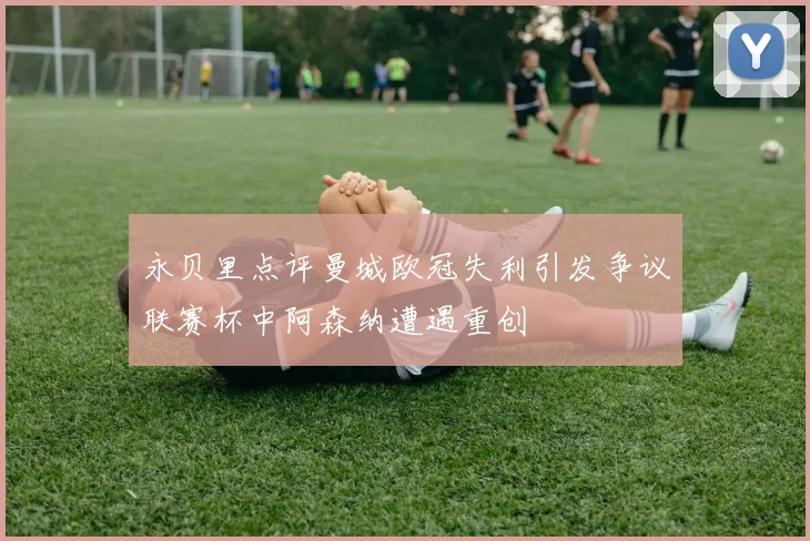 永贝里点评曼城欧冠失利引发争议联赛杯中阿森纳遭遇重创