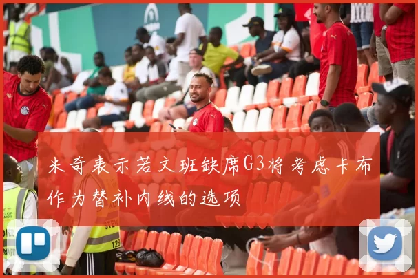 米奇表示若文班缺席G3将考虑卡布作为替补内线的选项