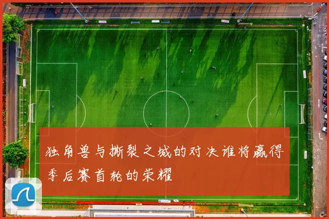 独角兽与撕裂之城的对决谁将赢得季后赛首轮的荣耀