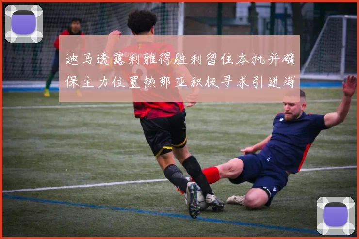 迪马透露利雅得胜利留住本托并确保主力位置热那亚积极寻求引进海因
