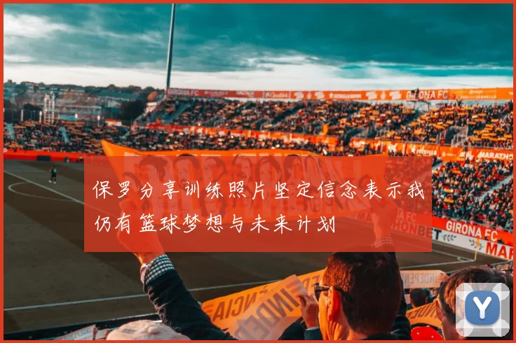 保罗分享训练照片坚定信念表示我仍有篮球梦想与未来计划