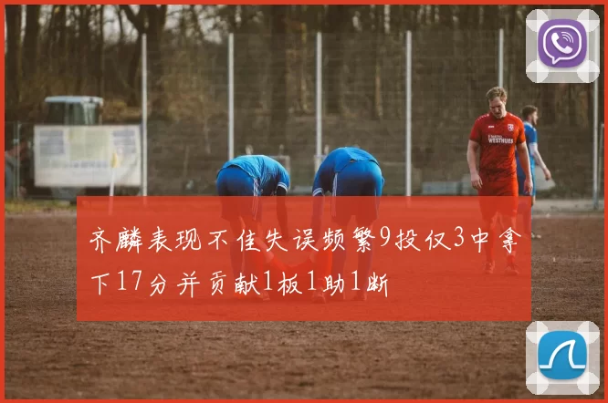 齐麟表现不佳失误频繁9投仅3中拿下17分并贡献1板1助1断