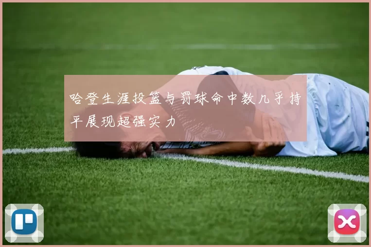 哈登生涯投篮与罚球命中数几乎持平展现超强实力