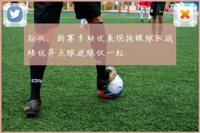 孙兴慜新赛季助攻表现抢眼球队战绩优异点球进球仅一粒