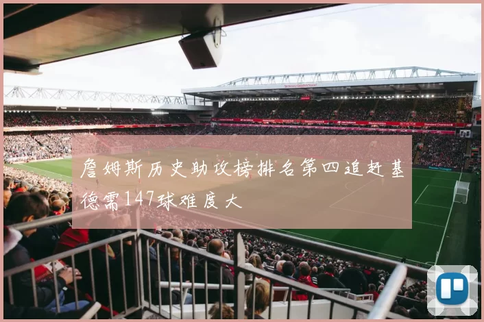 詹姆斯历史助攻榜排名第四追赶基德需147球难度大