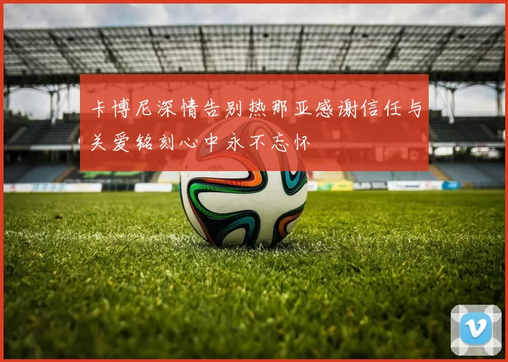 卡博尼深情告别热那亚感谢信任与关爱铭刻心中永不忘怀